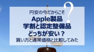 円安の今、2022年のApple製品は学割と認定整備済品どっちが安い?買い方や通常価格と比較してみた